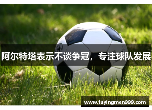 阿尔特塔表示不谈争冠，专注球队发展