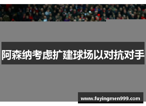 阿森纳考虑扩建球场以对抗对手